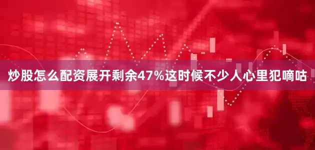 炒股怎么配资展开剩余47%这时候不少人心里犯嘀咕