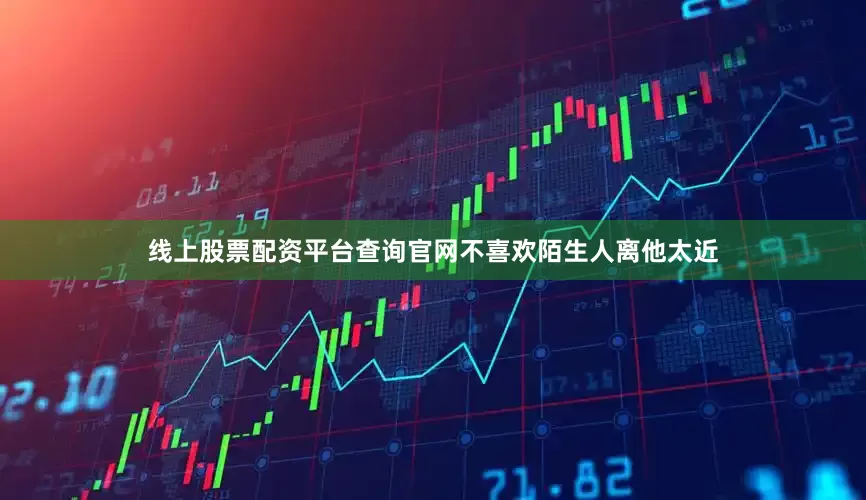线上股票配资平台查询官网不喜欢陌生人离他太近