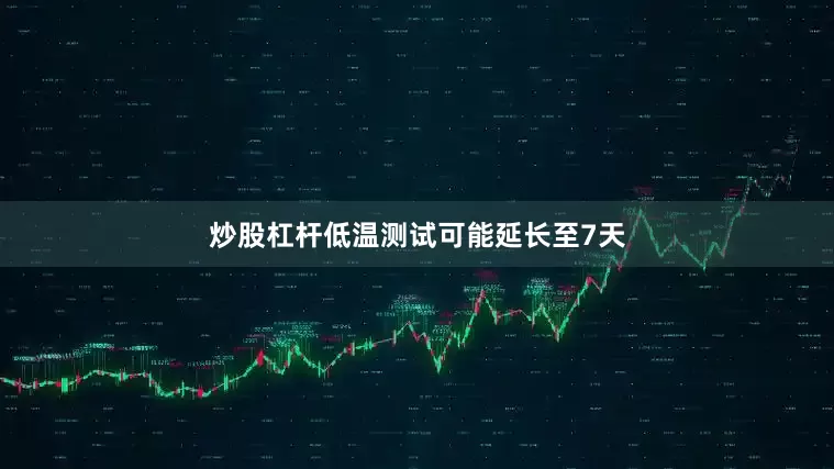 炒股杠杆低温测试可能延长至7天