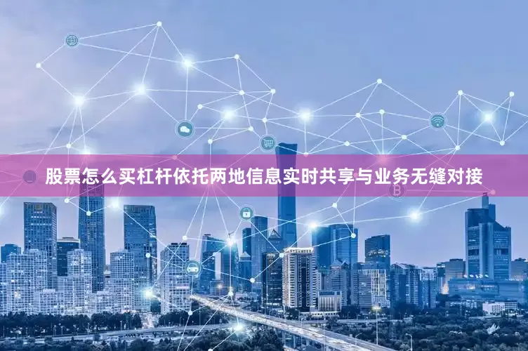 股票怎么买杠杆依托两地信息实时共享与业务无缝对接