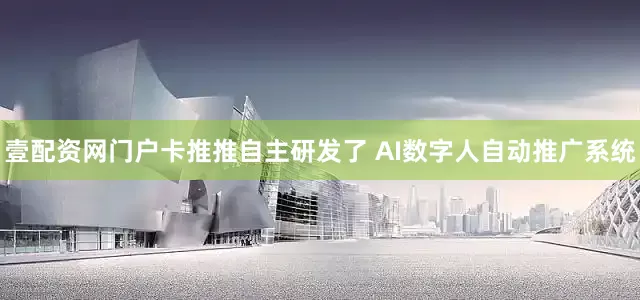 壹配资网门户卡推推自主研发了 AI数字人自动推广系统