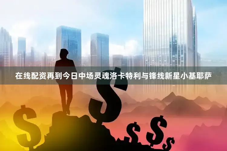 在线配资再到今日中场灵魂洛卡特利与锋线新星小基耶萨