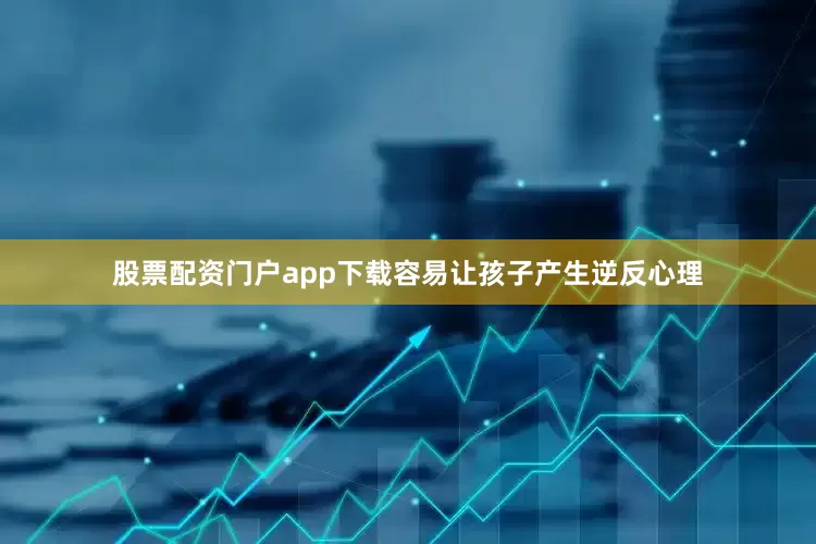 股票配资门户app下载容易让孩子产生逆反心理