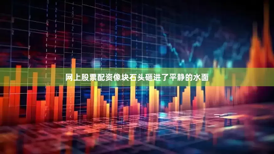 网上股票配资像块石头砸进了平静的水面