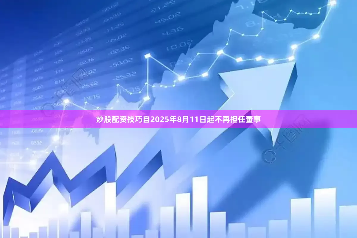 炒股配资技巧自2025年8月11日起不再担任董事
