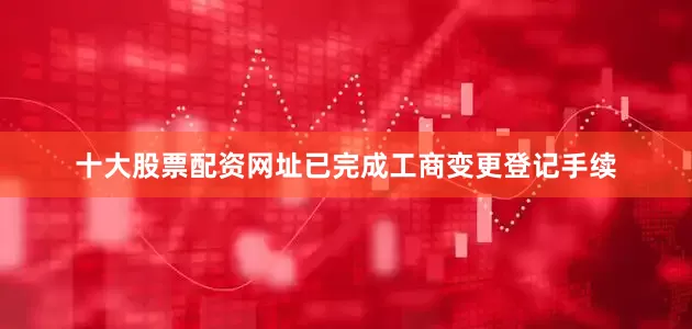 十大股票配资网址已完成工商变更登记手续
