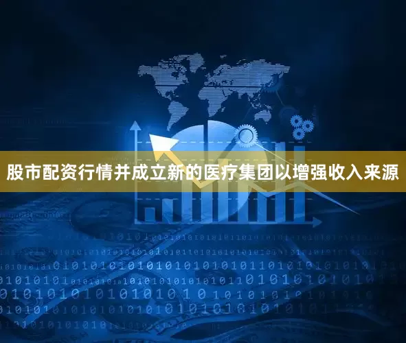 股市配资行情并成立新的医疗集团以增强收入来源