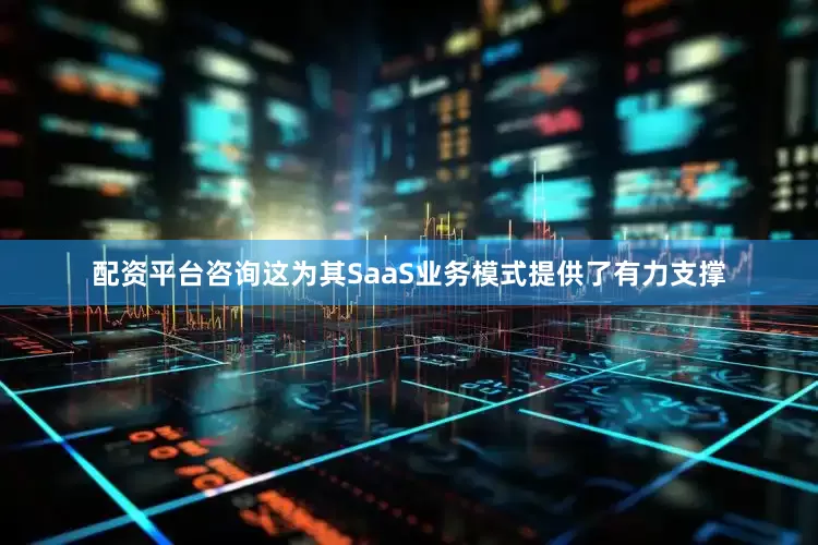 配资平台咨询这为其SaaS业务模式提供了有力支撑
