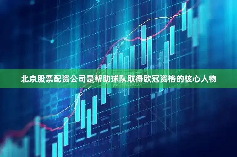 北京股票配资公司是帮助球队取得欧冠资格的核心人物