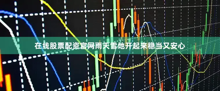 在线股票配资官网雨天雪地开起来稳当又安心