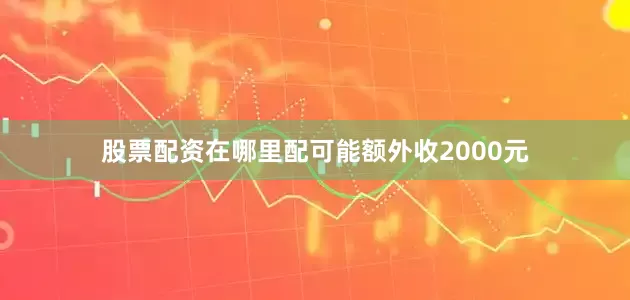 股票配资在哪里配可能额外收2000元